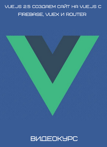 Vue.js 2.5 Создаем сайт на Vue.JS с Firebase, Vuex и Router (2018) Видеокурс